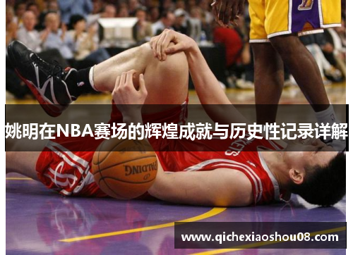姚明在NBA赛场的辉煌成就与历史性记录详解
