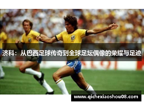 济科：从巴西足球传奇到全球足坛偶像的荣耀与足迹