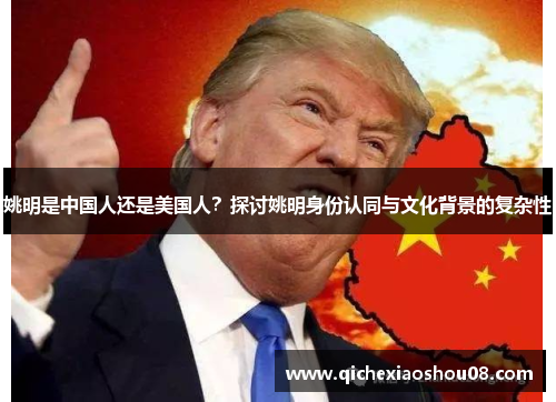 姚明是中国人还是美国人？探讨姚明身份认同与文化背景的复杂性