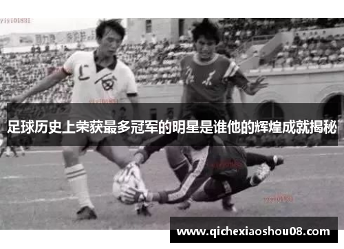 足球历史上荣获最多冠军的明星是谁他的辉煌成就揭秘