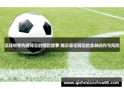 足球明星购房背后的借款故事 揭示豪宅背后的金融运作与风险