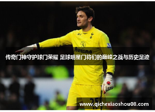 传奇门神守护球门荣耀 足球明星门将们的巅峰之战与历史足迹