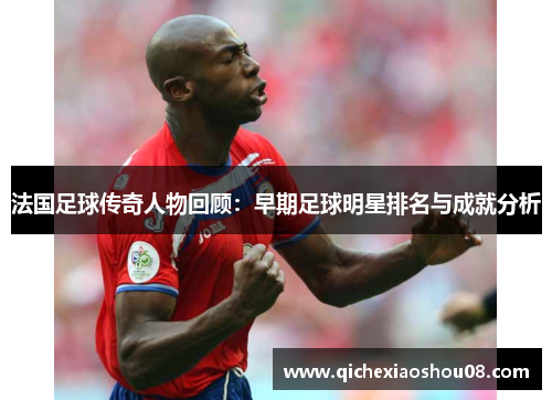 法国足球传奇人物回顾：早期足球明星排名与成就分析