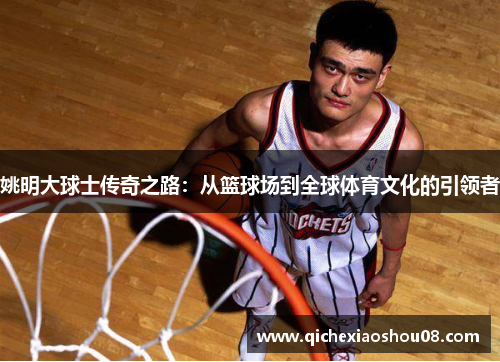 姚明大球士传奇之路：从篮球场到全球体育文化的引领者