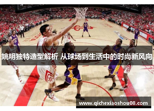 姚明独特造型解析 从球场到生活中的时尚新风向