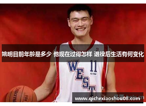 姚明目前年龄是多少 他现在过得怎样 退役后生活有何变化
