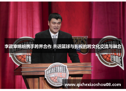 李政宰姚明携手跨界合作 共话篮球与影视的跨文化交流与融合