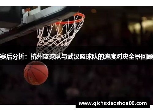 赛后分析：杭州篮球队与武汉篮球队的速度对决全景回顾