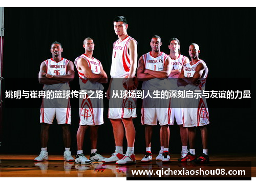 姚明与崔冉的篮球传奇之路：从球场到人生的深刻启示与友谊的力量