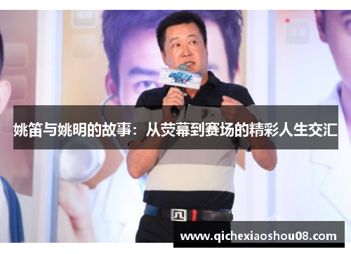 姚笛与姚明的故事：从荧幕到赛场的精彩人生交汇