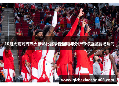 10月火箭对阵热火精彩比赛录像回顾与分析带你重温赛场瞬间