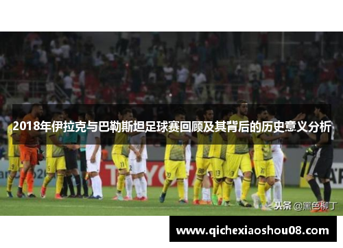 2018年伊拉克与巴勒斯坦足球赛回顾及其背后的历史意义分析