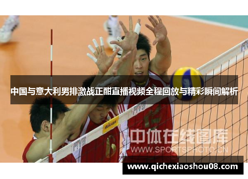 中国与意大利男排激战正酣直播视频全程回放与精彩瞬间解析