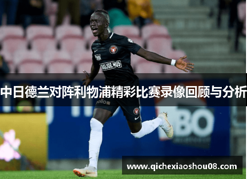 中日德兰对阵利物浦精彩比赛录像回顾与分析