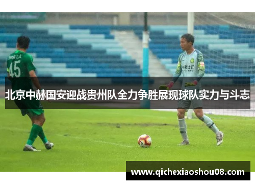 北京中赫国安迎战贵州队全力争胜展现球队实力与斗志