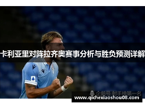 卡利亚里对阵拉齐奥赛事分析与胜负预测详解