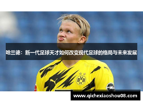 哈兰德：新一代足球天才如何改变现代足球的格局与未来发展