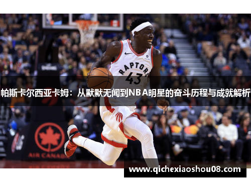 帕斯卡尔西亚卡姆：从默默无闻到NBA明星的奋斗历程与成就解析