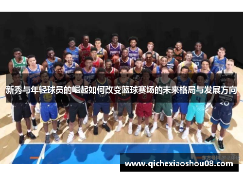 新秀与年轻球员的崛起如何改变篮球赛场的未来格局与发展方向
