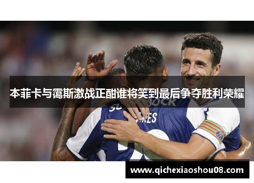 本菲卡与霭斯激战正酣谁将笑到最后争夺胜利荣耀