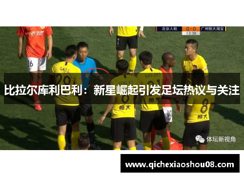 比拉尔库利巴利：新星崛起引发足坛热议与关注