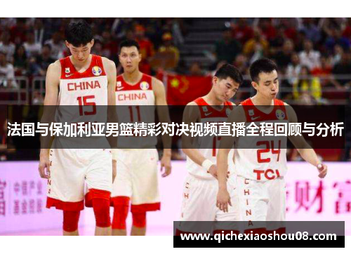 法国与保加利亚男篮精彩对决视频直播全程回顾与分析