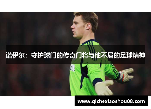 诺伊尔：守护球门的传奇门将与他不屈的足球精神