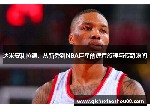 达米安利拉德：从新秀到NBA巨星的辉煌旅程与传奇瞬间